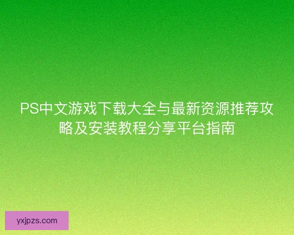 PS中文游戏下载大全与最新资源推荐攻略及安装教程分享平台指南