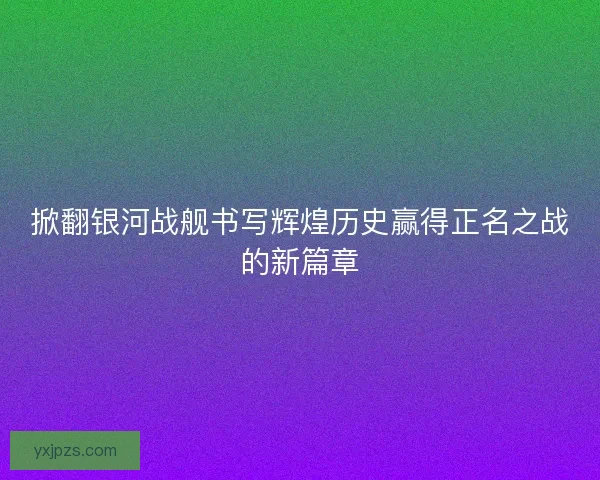 掀翻银河战舰书写辉煌历史赢得正名之战的新篇章