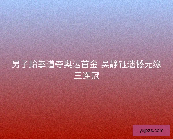 男子跆拳道夺奥运首金 吴静钰遗憾无缘三连冠
