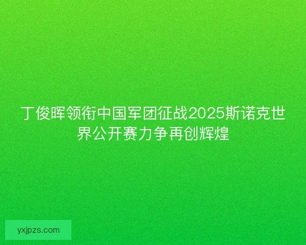 丁俊晖领衔中国军团征战2025斯诺克世界公开赛力争再创辉煌