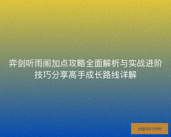弈剑听雨阁加点攻略全面解析与实战进阶技巧分享高手成长路线详解