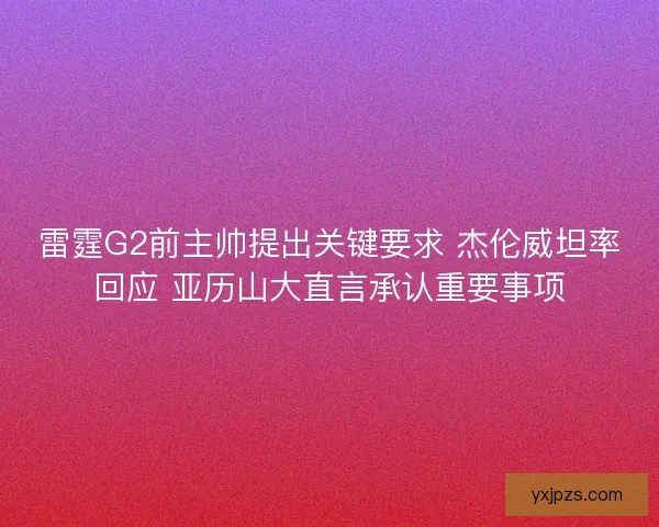雷霆G2前主帅提出关键要求 杰伦威坦率回应 亚历山大直言承认重要事项 雷霆G2前主帅提出关键要求 杰伦威坦率回应 亚历山大直言承认重要事项