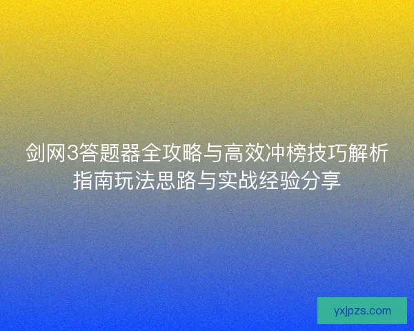 剑网3答题器全攻略与高效冲榜技巧解析指南玩法思路与实战经验分享
