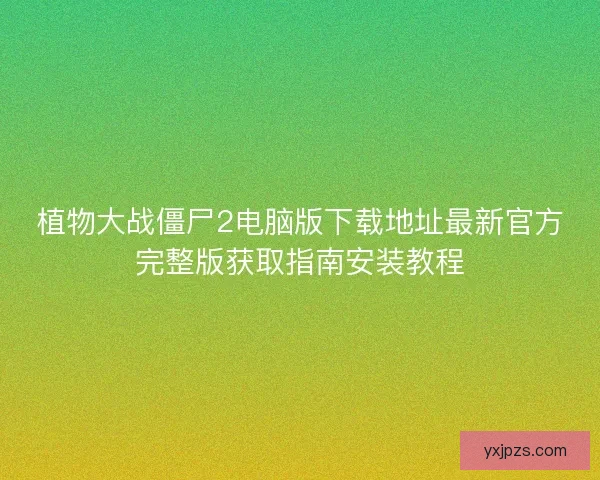 植物大战僵尸2电脑版下载地址最新官方完整版获取指南安装教程