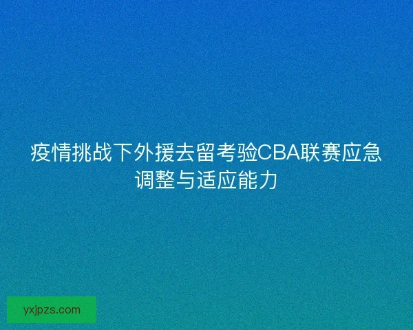疫情挑战下外援去留考验CBA联赛应急调整与适应能力