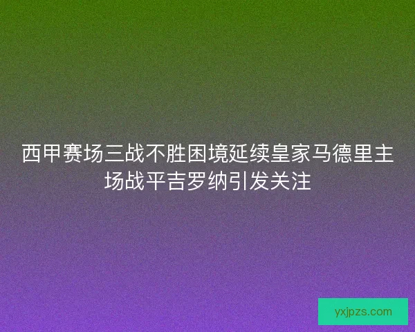 西甲赛场三战不胜困境延续皇家马德里主场战平吉罗纳引发关注 西甲赛场三战不胜困境延续皇家马德里主场战平吉罗纳引发关注
