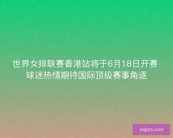 世界女排联赛香港站将于6月18日开赛 球迷热情期待国际顶级赛事角逐