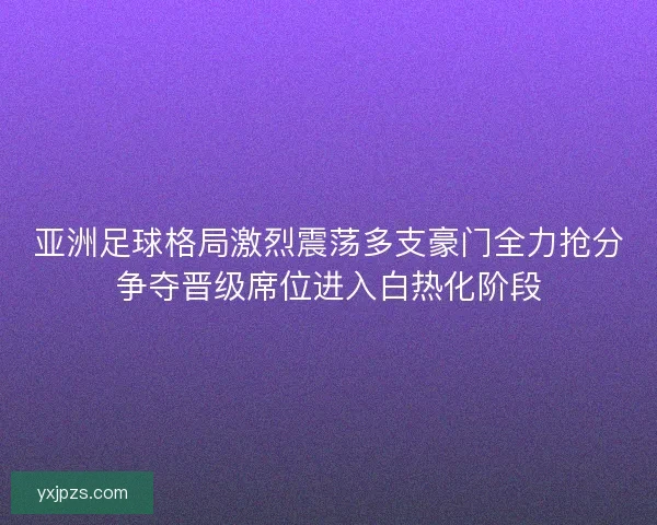 亚洲足球格局激烈震荡多支豪门全力抢分争夺晋级席位进入白热化阶段