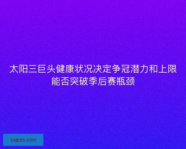 太阳三巨头健康状况决定争冠潜力和上限能否突破季后赛瓶颈 太阳三巨头健康状况决定争冠潜力和上限能否突破季后赛瓶颈