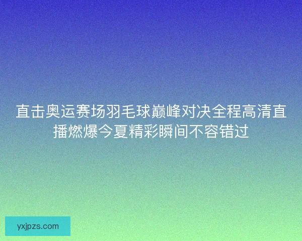 直击奥运赛场羽毛球巅峰对决全程高清直播燃爆今夏精彩瞬间不容错过
