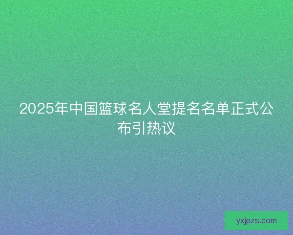 2025年中国篮球名人堂提名名单正式公布引热议