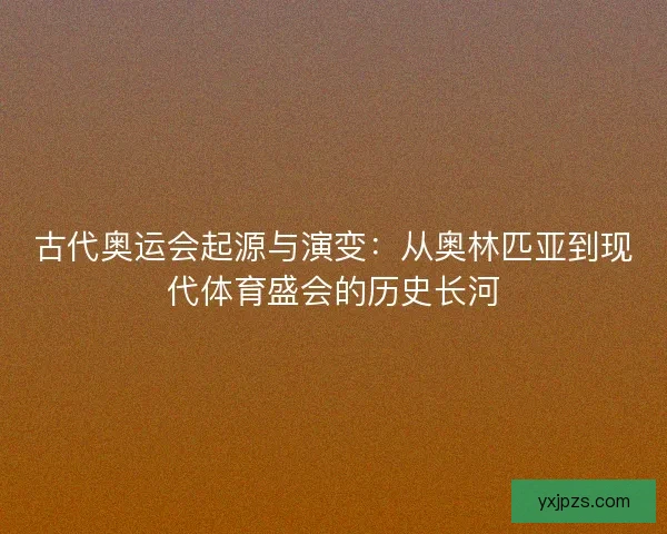 古代奥运会起源与演变:从奥林匹亚到现代体育盛会的历史长河 古代奥运会起源与演变:从奥林匹亚到现代体育盛会的历史长河