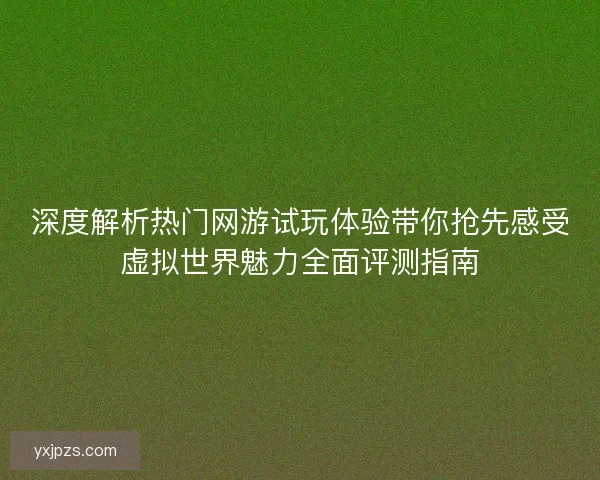 深度解析热门网游试玩体验带你抢先感受虚拟世界魅力全面评测指南