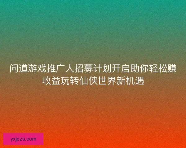 问道游戏推广人招募计划开启助你轻松赚收益玩转仙侠世界新机遇 问道游戏推广人招募计划开启助你轻松赚收益玩转仙侠世界新机遇