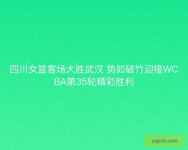 四川女篮客场大胜武汉 势如破竹迎接WCBA第35轮精彩胜利 四川女篮客场大胜武汉 势如破竹迎接WCBA第35轮精彩胜利