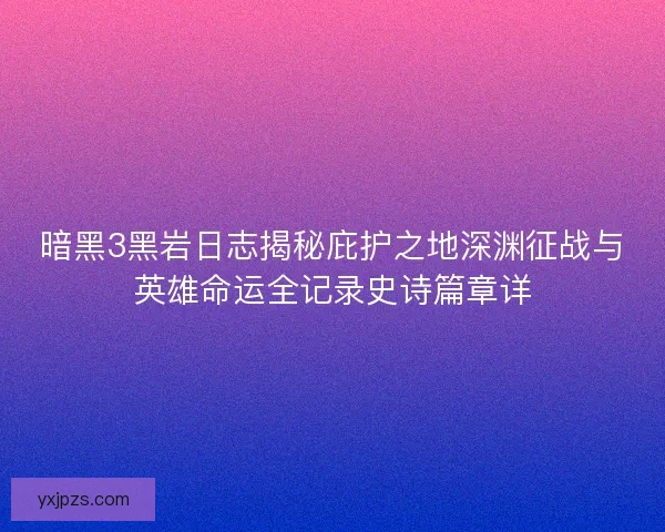 暗黑3黑岩日志揭秘庇护之地深渊征战与英雄命运全记录史诗篇章详 暗黑3黑岩日志揭秘庇护之地深渊征战与英雄命运全记录史诗篇章详