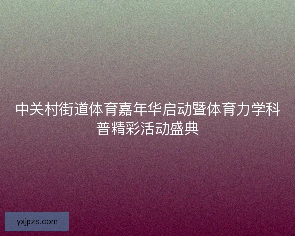 中关村街道体育嘉年华启动暨体育力学科普精彩活动盛典 中关村街道体育嘉年华启动暨体育力学科普精彩活动盛典
